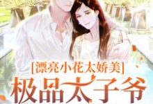 漂亮小花太娇美,极品太子爷被撩疯小说免费资源,漂亮小花太娇美,极品太子爷被撩疯在线阅读-推书帮